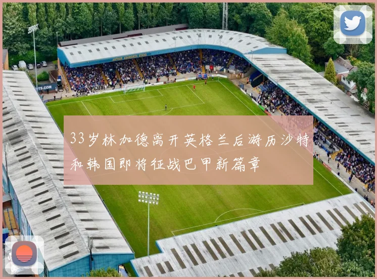 33岁林加德离开英格兰后游历沙特和韩国即将征战巴甲新篇章