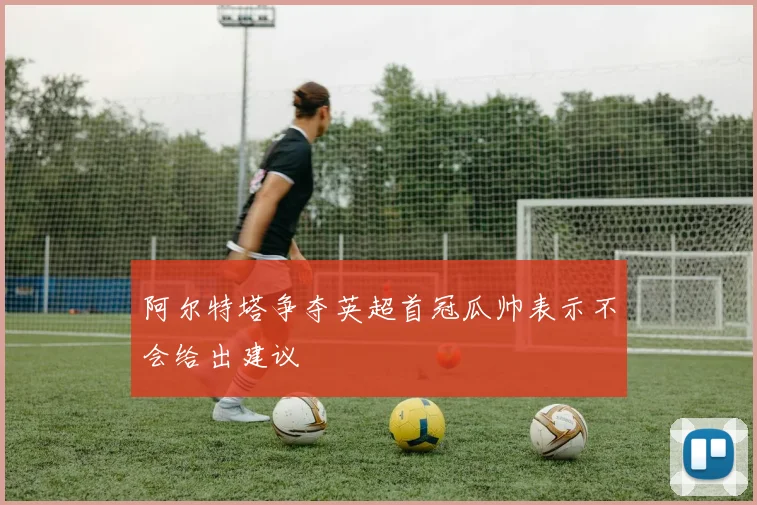 阿尔特塔争夺英超首冠瓜帅表示不会给出建议