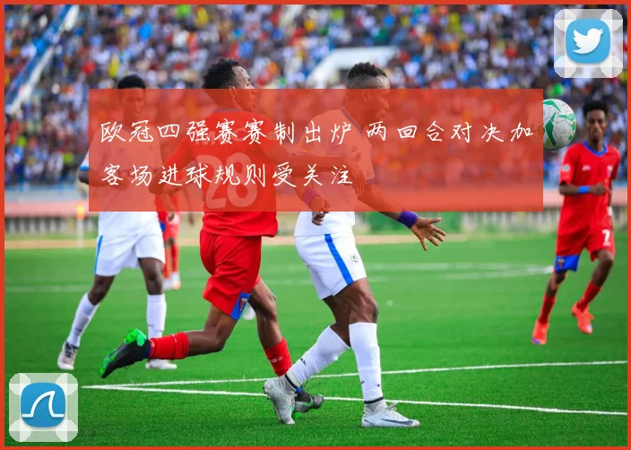 欧冠四强赛赛制出炉 两回合对决加客场进球规则受关注