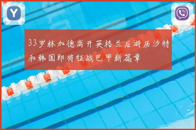 33岁林加德离开英格兰后游历沙特和韩国即将征战巴甲新篇章