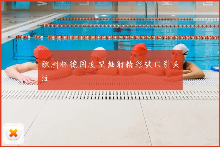 欧洲杯德国凌空抽射精彩破门引关注