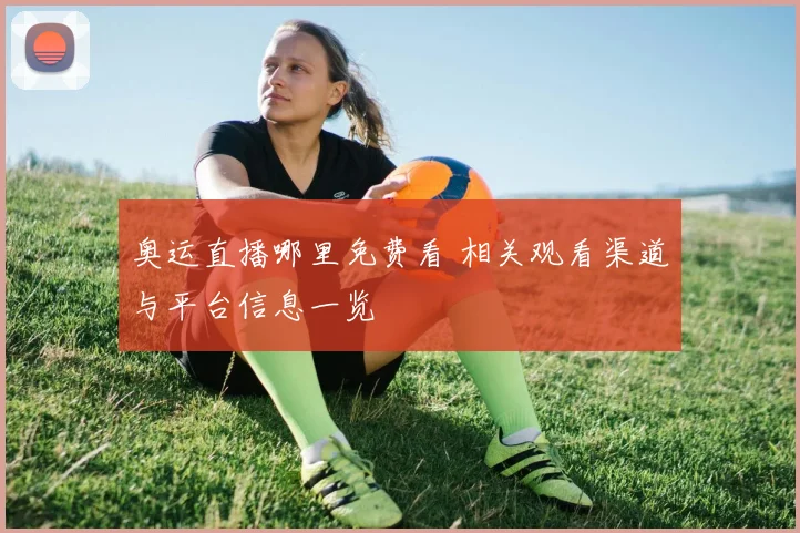 奥运直播哪里免费看 相关观看渠道与平台信息一览