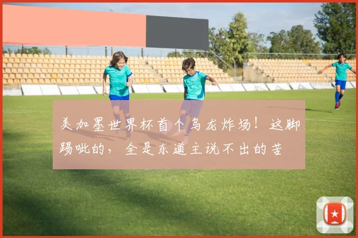 美加墨世界杯首个乌龙炸场!这脚踢呲的,全是东道主说不出的苦