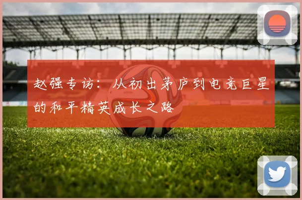 赵强专访:从初出茅庐到电竞巨星的和平精英成长之路