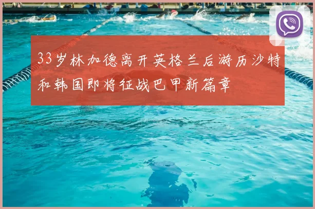 33岁林加德离开英格兰后游历沙特和韩国即将征战巴甲新篇章