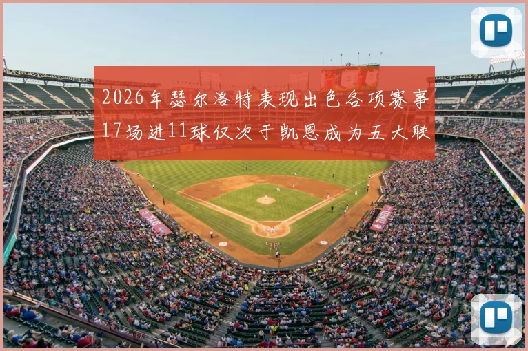 2026年瑟尔洛特表现出色各项赛事17场进11球仅次于凯恩成为五大联赛新星