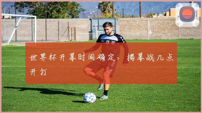 世界杯开幕时间确定,揭幕战几点开打