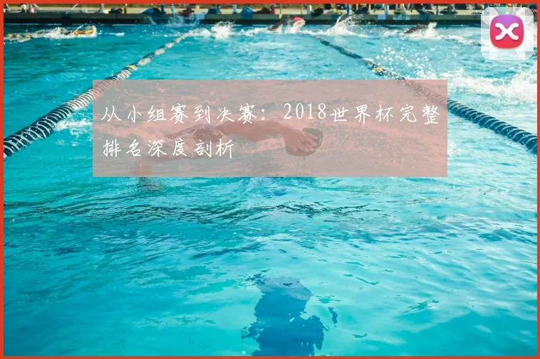 从小组赛到决赛:2018世界杯完整排名深度剖析