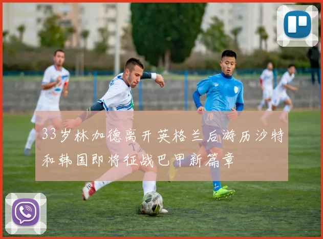 33岁林加德离开英格兰后游历沙特和韩国即将征战巴甲新篇章