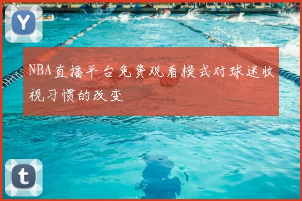 NBA直播平台免费观看模式对球迷收视习惯的改变