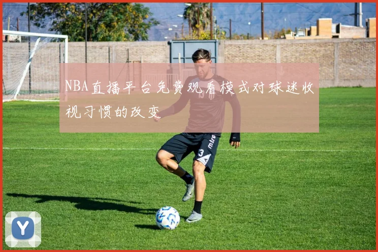 NBA直播平台免费观看模式对球迷收视习惯的改变
