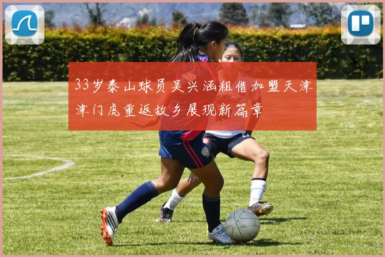 33岁泰山球员吴兴涵租借加盟天津津门虎重返故乡展现新篇章