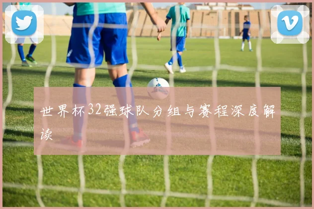世界杯32强球队分组与赛程深度解读