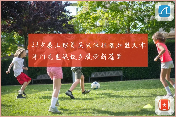 33岁泰山球员吴兴涵租借加盟天津津门虎重返故乡展现新篇章
