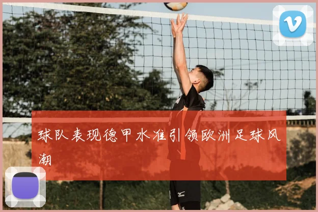 球队表现德甲水准引领欧洲足球风潮