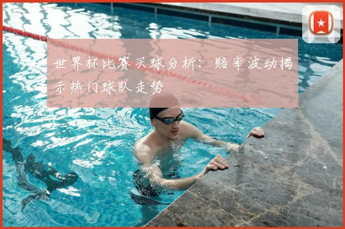 世界杯比赛买球分析:赔率波动揭示热门球队走势