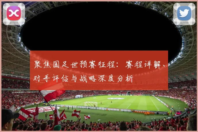 聚焦国足世预赛征程:赛程详解、对手评估与战略深度分析