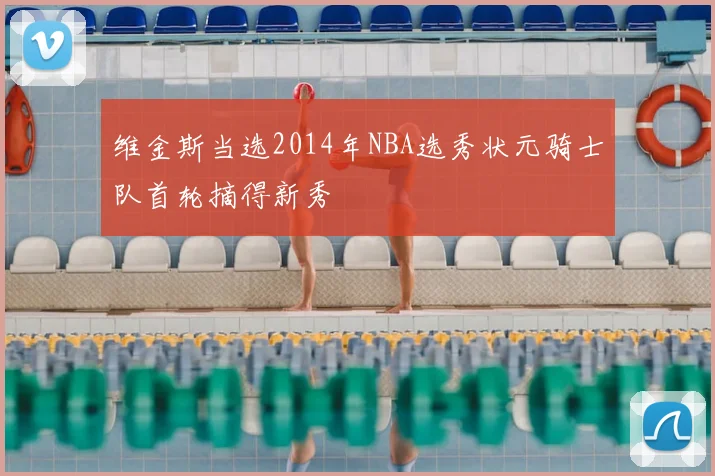 维金斯当选2014年NBA选秀状元骑士队首轮摘得新秀