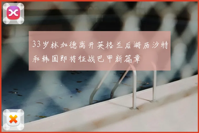 33岁林加德离开英格兰后游历沙特和韩国即将征战巴甲新篇章