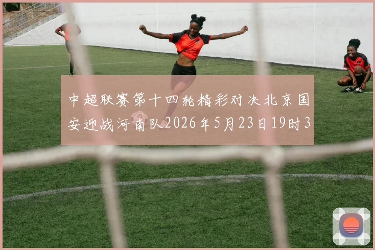 中超联赛第十四轮精彩对决北京国安迎战河南队2026年5月23日19时35分开赛