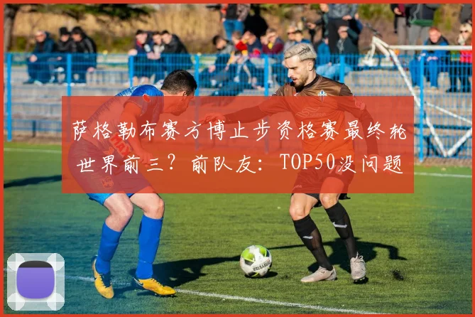 萨格勒布赛方博止步资格赛最终轮 世界前三?前队友:TOP50没问题