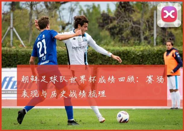朝鲜足球队世界杯成绩回顾：赛场表现与历史战绩梳理