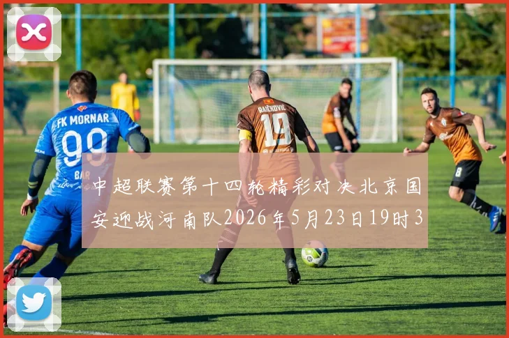 中超联赛第十四轮精彩对决北京国安迎战河南队2026年5月23日19时35分开赛