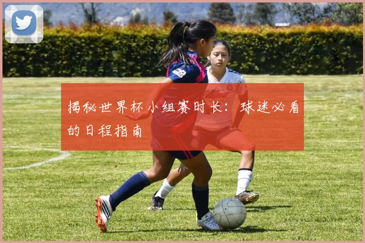 揭秘世界杯小组赛时长：球迷必看的日程指南