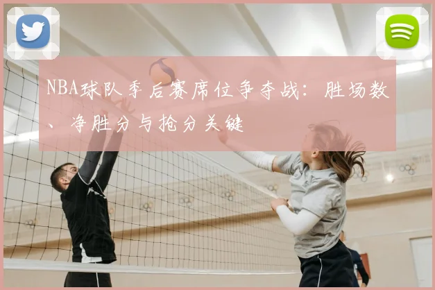 NBA球队季后赛席位争夺战:胜场数、净胜分与抢分关键