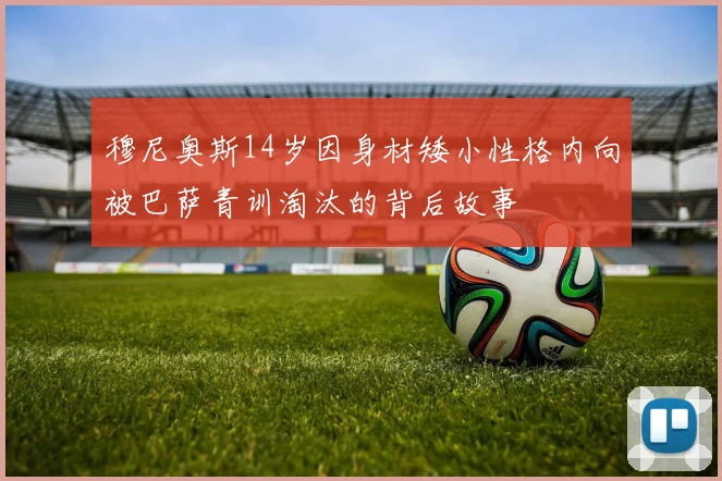穆尼奥斯14岁因身材矮小性格内向被巴萨青训淘汰的背后故事