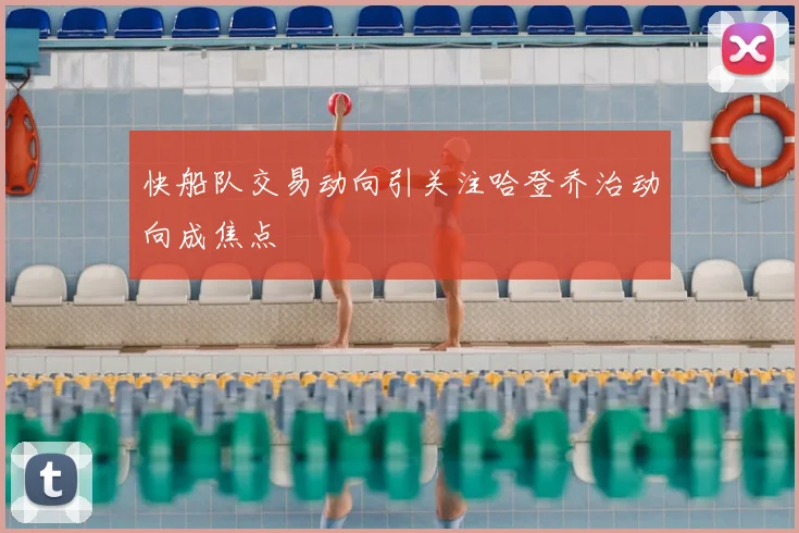 快船队交易动向引关注哈登乔治动向成焦点