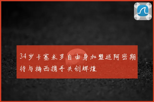 34岁卡塞米罗自由身加盟迈阿密期待与梅西携手共创辉煌