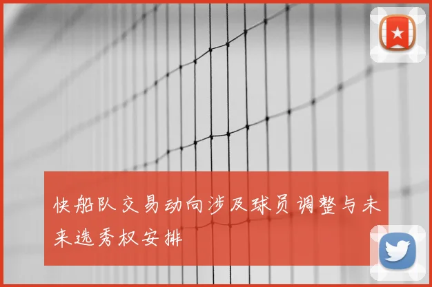 快船队交易动向涉及球员调整与未来选秀权安排