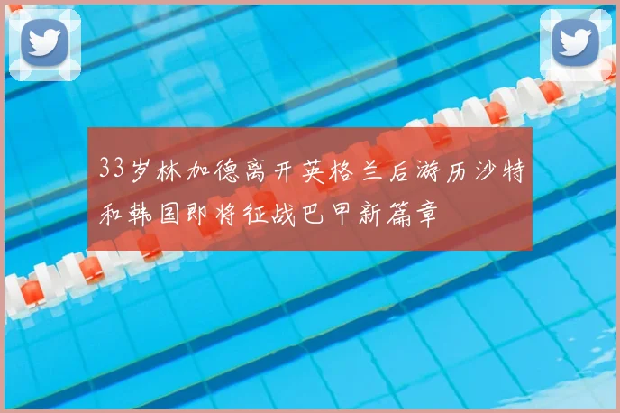 33岁林加德离开英格兰后游历沙特和韩国即将征战巴甲新篇章