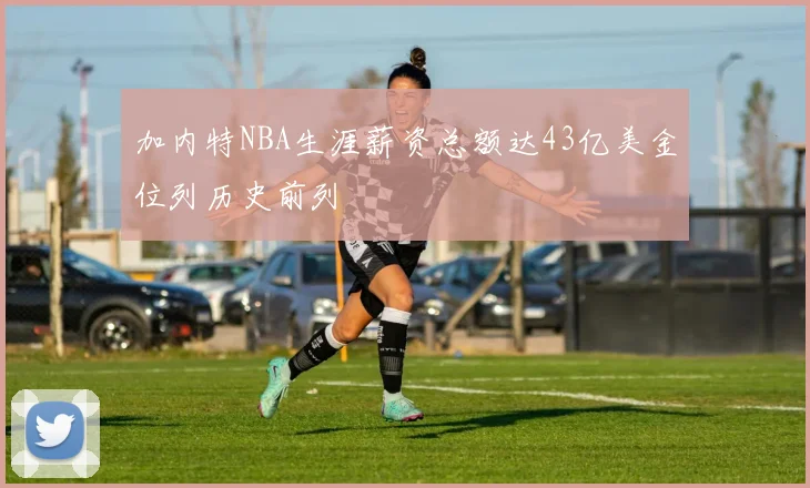 加内特NBA生涯薪资总额达43亿美金位列历史前列