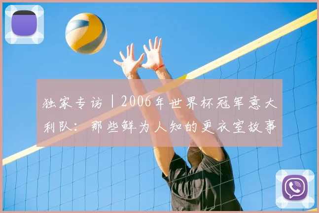 独家专访|2006年世界杯冠军意大利队:那些鲜为人知的更衣室故事