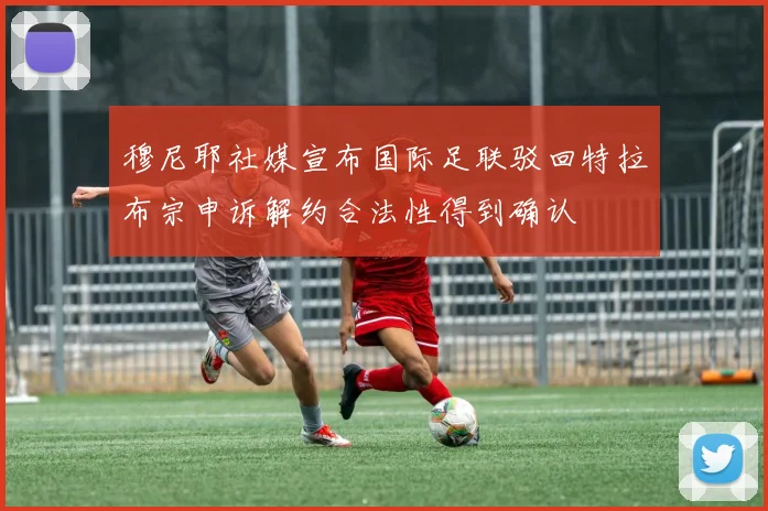 穆尼耶社媒宣布国际足联驳回特拉布宗申诉解约合法性得到确认