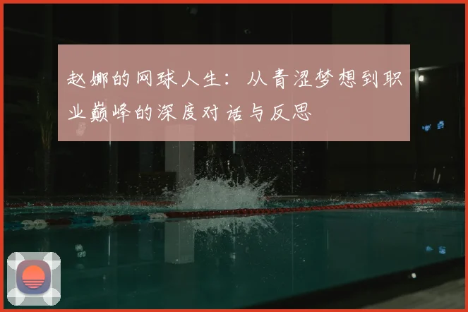 赵娜的网球人生:从青涩梦想到职业巅峰的深度对话与反思