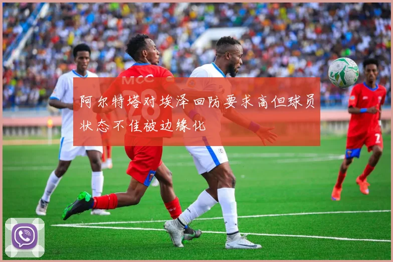 阿尔特塔对埃泽回防要求高但球员状态不佳被边缘化