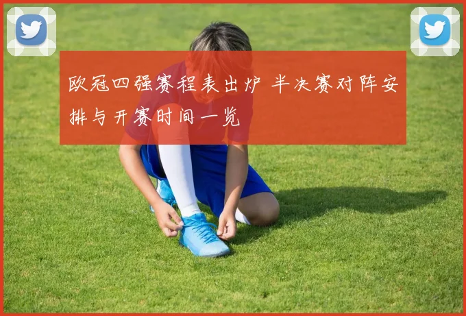 欧冠四强赛程表出炉 半决赛对阵安排与开赛时间一览