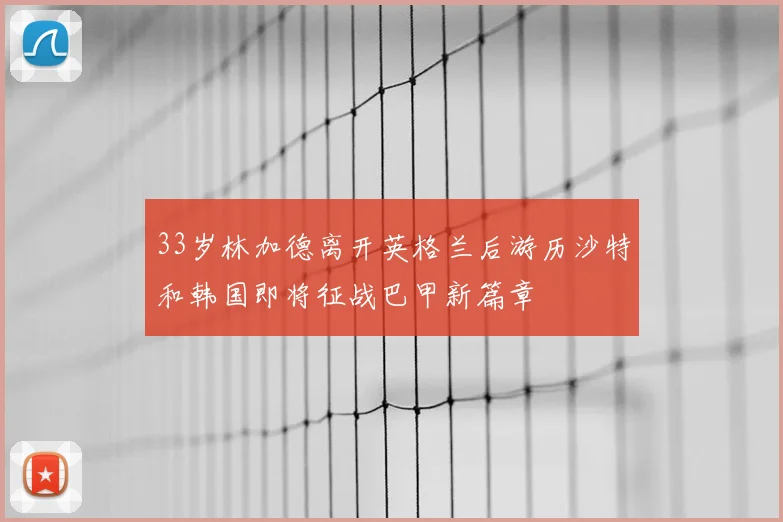 33岁林加德离开英格兰后游历沙特和韩国即将征战巴甲新篇章