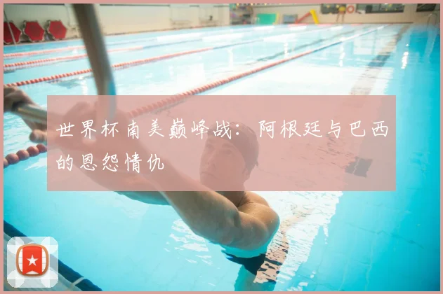 世界杯南美巅峰战：阿根廷与巴西的恩怨情仇