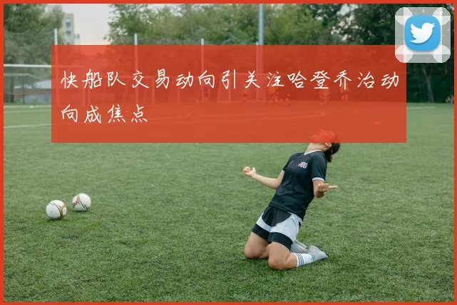 快船队交易动向引关注哈登乔治动向成焦点