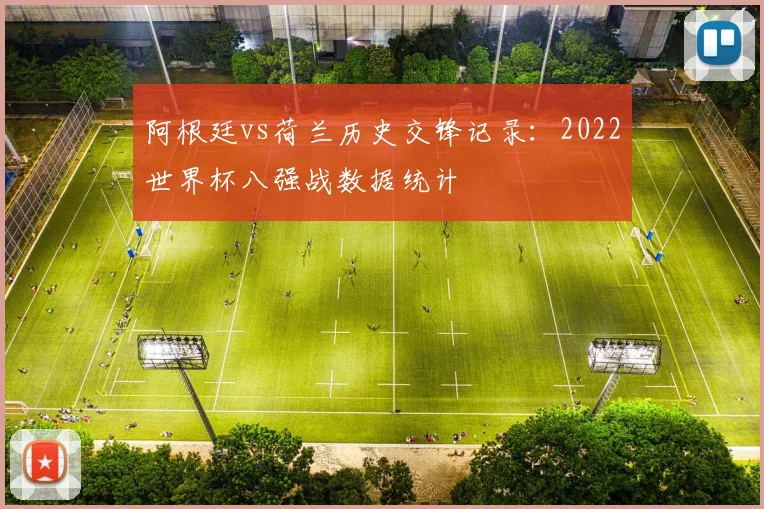 阿根廷vs荷兰历史交锋记录:2022世界杯八强战数据统计