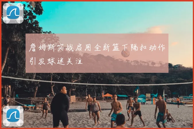 詹姆斯实战启用全新篮下隔扣动作引发球迷关注