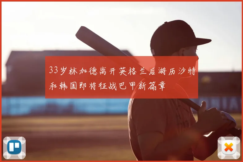 33岁林加德离开英格兰后游历沙特和韩国即将征战巴甲新篇章