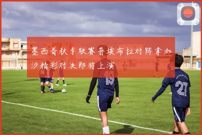 墨西哥秋季联赛普埃布拉对阵拿加沙精彩对决即将上演