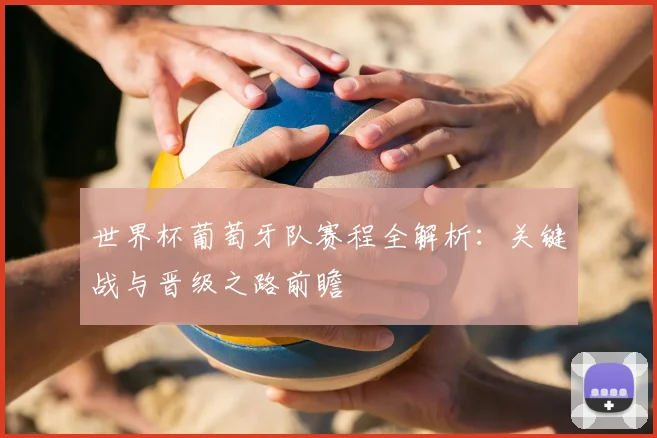 世界杯葡萄牙队赛程全解析:关键战与晋级之路前瞻