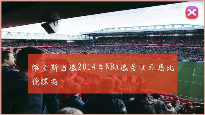 维金斯当选2014年NBA选秀状元恩比德探花