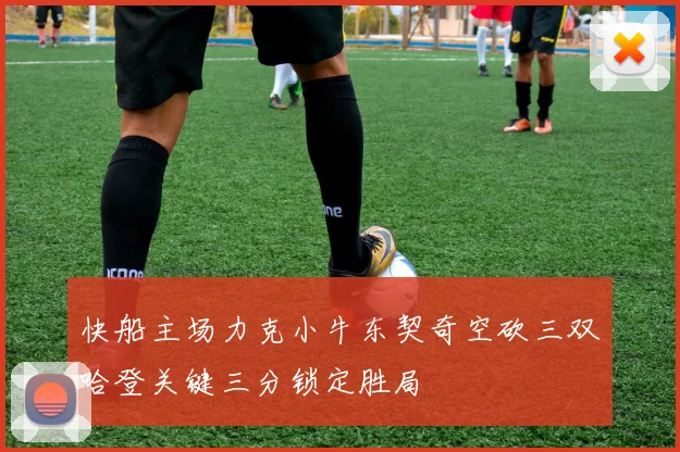 快船主场力克小牛东契奇空砍三双哈登关键三分锁定胜局